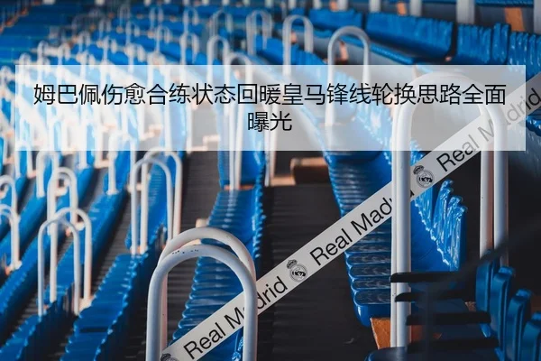 姆巴佩伤愈合练状态回暖皇马锋线轮换思路全面曝光