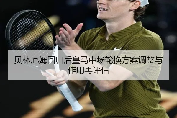 贝林厄姆回归后皇马中场轮换方案调整与作用再评估