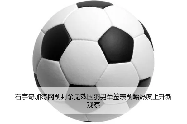 石宇奇加练网前封杀见效国羽男单签表前瞻热度上升新观察