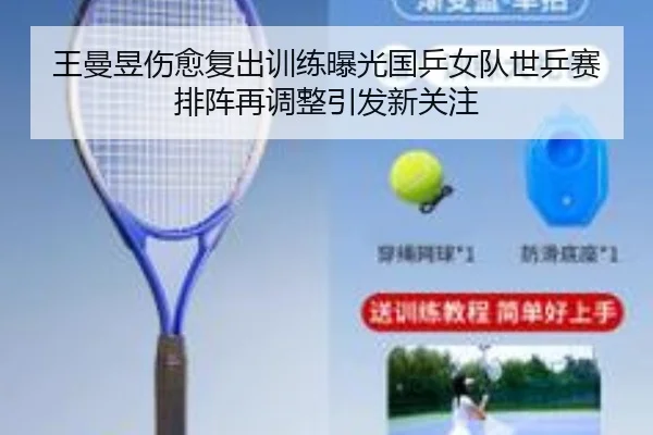 王曼昱伤愈复出训练曝光国乒女队世乒赛排阵再调整引发新关注